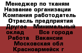 Менеджер по тканям › Название организации ­ Компания-работодатель › Отрасль предприятия ­ Другое › Минимальный оклад ­ 1 - Все города Работа » Вакансии   . Московская обл.,Красноармейск г.